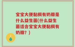 宝宝大便黏稠有奶瓣是什么益生菌(什么益生菌适合宝宝大便黏稠有奶瓣？)
