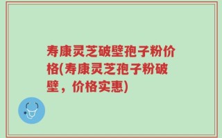 寿康灵芝破壁孢子粉价格(寿康灵芝孢子粉破壁，价格实惠)