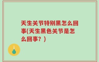 天生关节特别黑怎么回事(天生黑色关节是怎么回事？)
