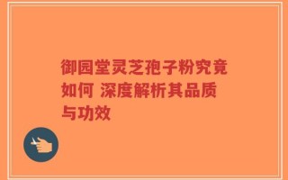 御园堂灵芝孢子粉究竟如何 深度解析其品质与功效