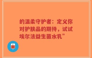 的温柔守护者：定义你对护肤品的期待，试试埃尔法益生菌水乳”