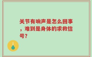 关节有响声是怎么回事，难到是身体的求救信号？