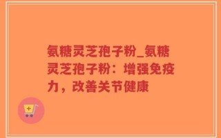 氨糖灵芝孢子粉_氨糖灵芝孢子粉：增强免疫力，改善关节健康