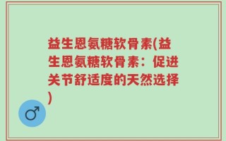 益生恩氨糖软骨素(益生恩氨糖软骨素：促进关节舒适度的天然选择)