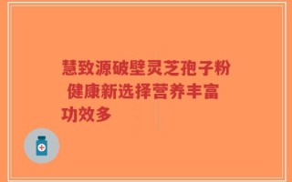慧致源破壁灵芝孢子粉 健康新选择营养丰富功效多