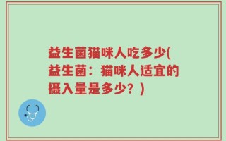 益生菌猫咪人吃多少(益生菌：猫咪人适宜的摄入量是多少？)