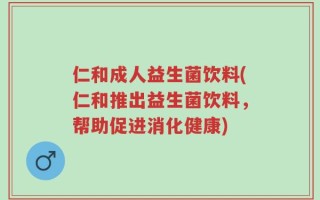 仁和成人益生菌饮料(仁和推出益生菌饮料，帮助促进消化健康)