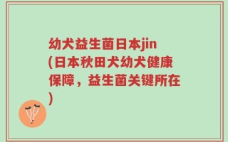 幼犬益生菌日本jin(日本秋田犬幼犬健康保障，益生菌关键所在)