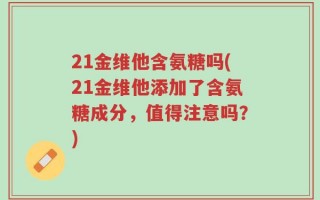 21金维他含氨糖吗(21金维他添加了含氨糖成分，值得注意吗？)