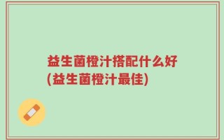益生菌橙汁搭配什么好(益生菌橙汁最佳)
