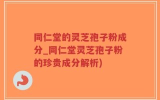 同仁堂的灵芝孢子粉成分_同仁堂灵芝孢子粉的珍贵成分解析)