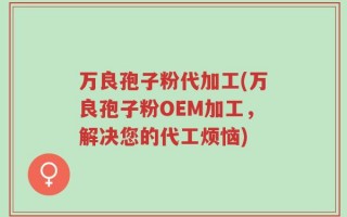 万良孢子粉代加工(万良孢子粉OEM加工，解决您的代工烦恼)
