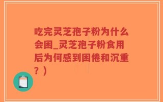 吃完灵芝孢子粉为什么会困_灵芝孢子粉食用后为何感到困倦和沉重？)