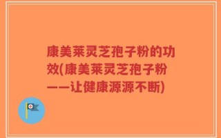 康美莱灵芝孢子粉的功效(康美莱灵芝孢子粉——让健康源源不断)