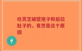 吃灵芝破壁孢子粉后拉肚子的，竟然是这个原因