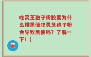 吃灵芝孢子粉胶囊为什么排黑便吃灵芝孢子粉会导致黑便吗？了解一下！)