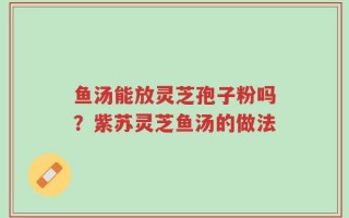 鱼汤能放灵芝孢子粉吗？紫苏灵芝鱼汤的做法