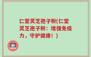 仁堂灵芝孢子粉(仁堂灵芝孢子粉：增强免疫力，守护健康！)