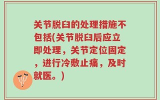 关节脱臼的处理措施不包括(关节脱臼后应立即处理，关节定位固定，进行冷敷止痛，及时就医。)