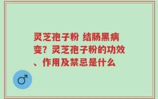 灵芝孢子粉 结肠黑病变？灵芝孢子粉的功效、作用及禁忌是什么