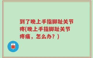 到了晚上手指脚趾关节疼(晚上手指脚趾关节疼痛，怎么办？)