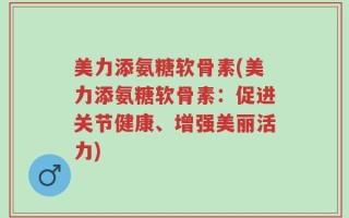 美力添氨糖软骨素(美力添氨糖软骨素：促进关节健康、增强美丽活力)