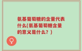 氨基葡萄糖的含量代表什么(氨基葡萄糖含量的意义是什么？)