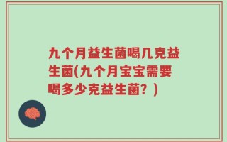 九个月益生菌喝几克益生菌(九个月宝宝需要喝多少克益生菌？)