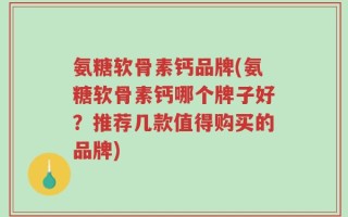 氨糖软骨素钙品牌(氨糖软骨素钙哪个牌子好？推荐几款值得购买的品牌)