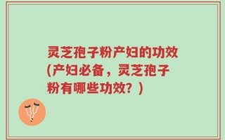 灵芝孢子粉产妇的功效(产妇必备，灵芝孢子粉有哪些功效？)