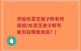 开始吃灵芝孢子粉有何反应(吃灵芝孢子粉可能引起哪些反应？)