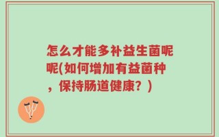 怎么才能多补益生菌呢呢(如何增加有益菌种，保持肠道健康？)
