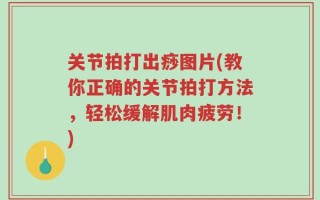 关节拍打出痧图片(教你正确的关节拍打方法，轻松缓解肌肉疲劳！)