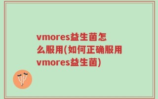 vmores益生菌怎么服用(如何正确服用vmores益生菌)