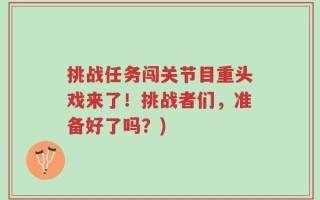 挑战任务闯关节目重头戏来了！挑战者们，准备好了吗？)