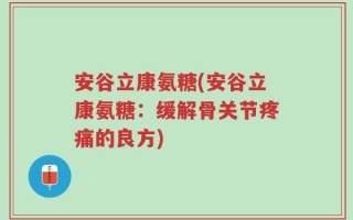安谷立康氨糖(安谷立康氨糖：缓解骨关节疼痛的良方)