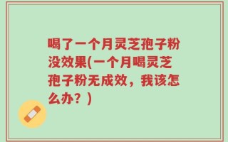 喝了一个月灵芝孢子粉没效果(一个月喝灵芝孢子粉无成效，我该怎么办？)