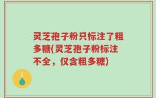 灵芝孢子粉只标注了粗多糖(灵芝孢子粉标注不全，仅含粗多糖)