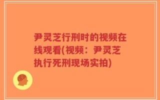 尹灵芝行刑时的视频在线观看(视频：尹灵芝执行死刑现场实拍)
