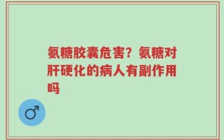 氨糖胶囊危害？氨糖对肝硬化的病人有副作用吗