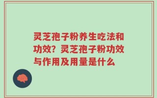 灵芝孢子粉养生吃法和功效？灵芝孢子粉功效与作用及用量是什么