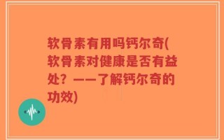 软骨素有用吗钙尔奇(软骨素对健康是否有益处？——了解钙尔奇的功效)