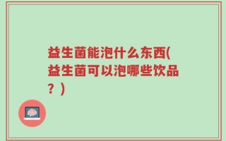 益生菌能泡什么东西(益生菌可以泡哪些饮品？)