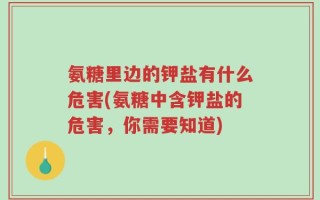 氨糖里边的钾盐有什么危害(氨糖中含钾盐的危害，你需要知道)