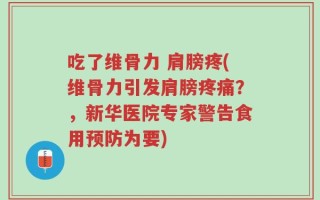 吃了维骨力 肩膀疼(维骨力引发肩膀疼痛？，新华医院专家警告食用预防为要)
