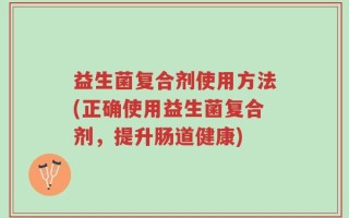 益生菌复合剂使用方法(正确使用益生菌复合剂，提升肠道健康)