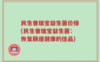 民生普瑞宝益生菌价格(民生普瑞宝益生菌：恢复肠道健康的佳品)