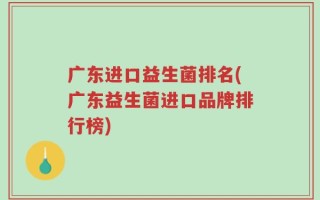 广东进口益生菌排名(广东益生菌进口品牌排行榜)