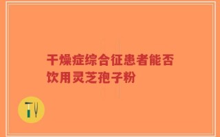 干燥症综合征患者能否饮用灵芝孢子粉