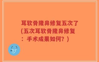 耳软骨隆鼻修复五次了(五次耳软骨隆鼻修复：手术成果如何？)